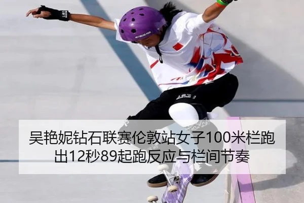 吴艳妮钻石联赛伦敦站女子100米栏跑出12秒89起跑反应与栏间节奏