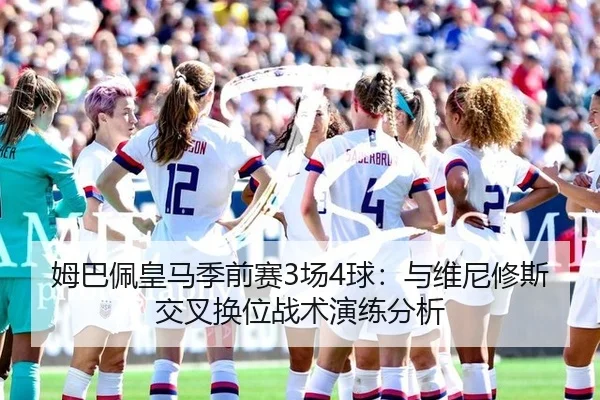 姆巴佩皇马季前赛3场4球：与维尼修斯交叉换位战术演练分析